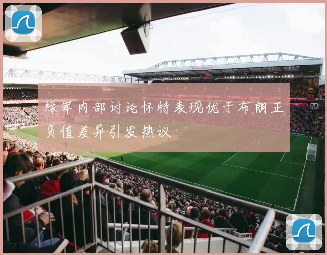 绿军内部讨论怀特表现优于布朗正负值差异引发热议